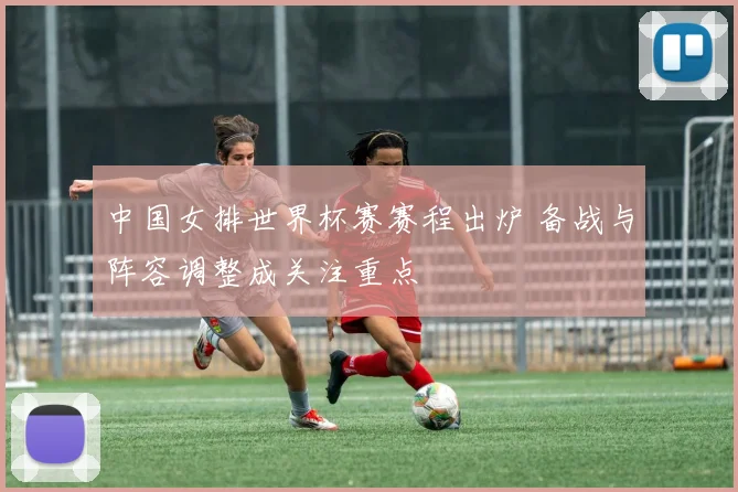 中国女排世界杯赛赛程出炉 备战与阵容调整成关注重点