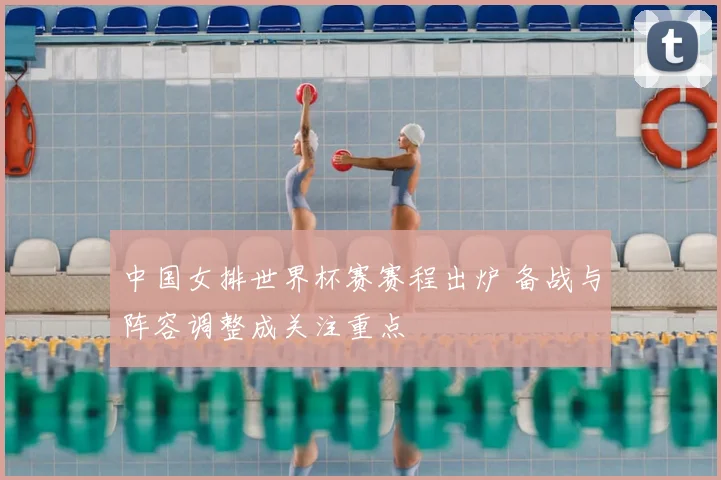 中国女排世界杯赛赛程出炉 备战与阵容调整成关注重点