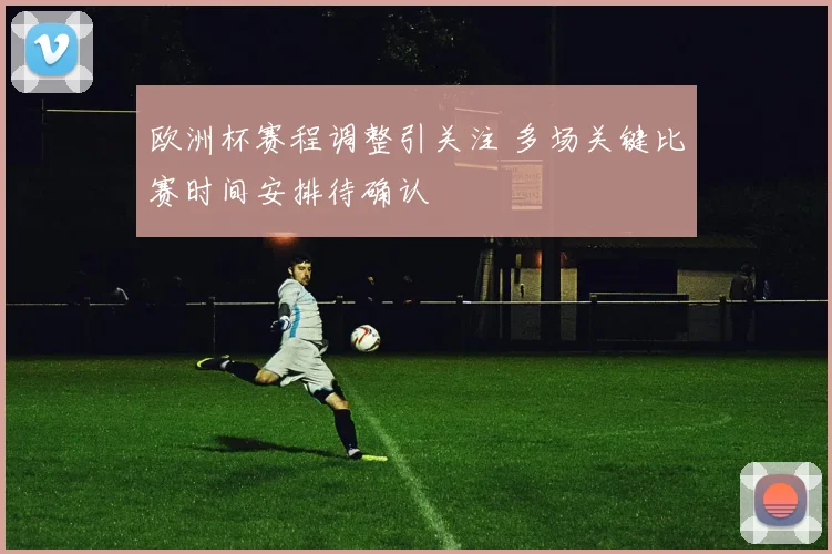 欧洲杯赛程调整引关注 多场关键比赛时间安排待确认
