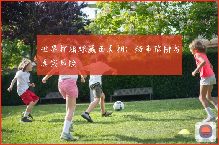 世界杯赌球赢面真相：赔率陷阱与真实风险