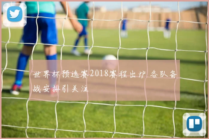 世界杯预选赛2018赛程出炉 各队备战安排引关注