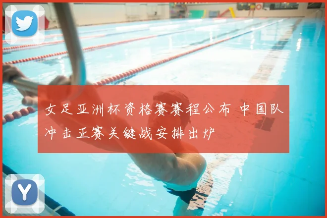 女足亚洲杯资格赛赛程公布 中国队冲击正赛关键战安排出炉