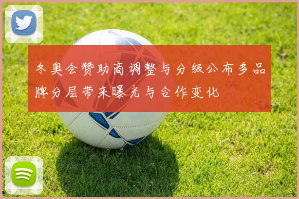 冬奥会赞助商调整与分级公布多品牌分层带来曝光与合作变化