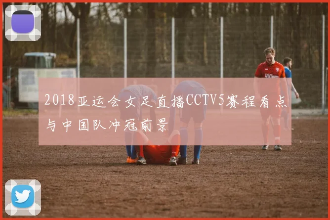 2018亚运会女足直播CCTV5赛程看点与中国队冲冠前景