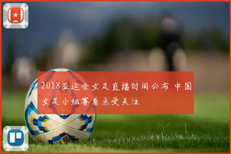 2018亚运会女足直播时间公布 中国女足小组赛看点受关注