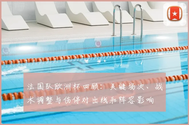 法国队欧洲杯回顾：关键场次、战术调整与伤停对出线和阵容影响
