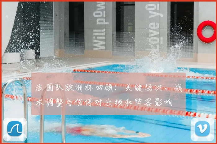 法国队欧洲杯回顾：关键场次、战术调整与伤停对出线和阵容影响
