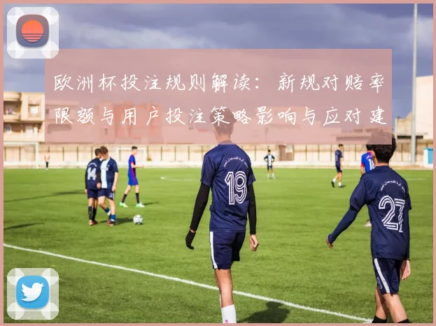 欧洲杯投注规则解读：新规对赔率限额与用户投注策略影响与应对建议