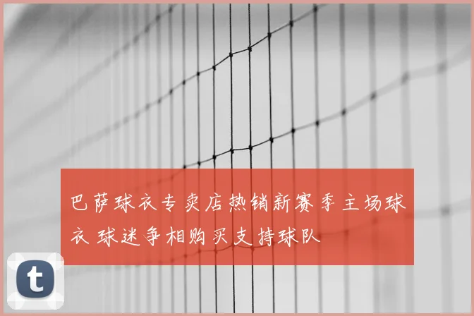 巴萨球衣专卖店热销新赛季主场球衣 球迷争相购买支持球队