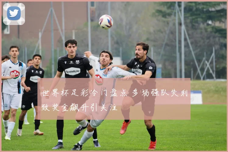 世界杯足彩冷门盘点 多场强队失利致奖金飙升引关注