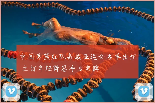 中国男篮红队备战亚运会名单出炉 主打年轻阵容冲击奖牌