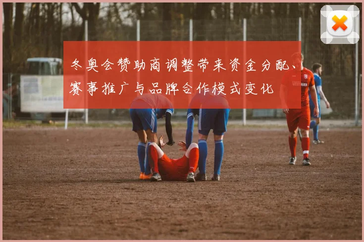 冬奥会赞助商调整带来资金分配、赛事推广与品牌合作模式变化