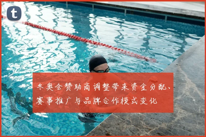 冬奥会赞助商调整带来资金分配、赛事推广与品牌合作模式变化