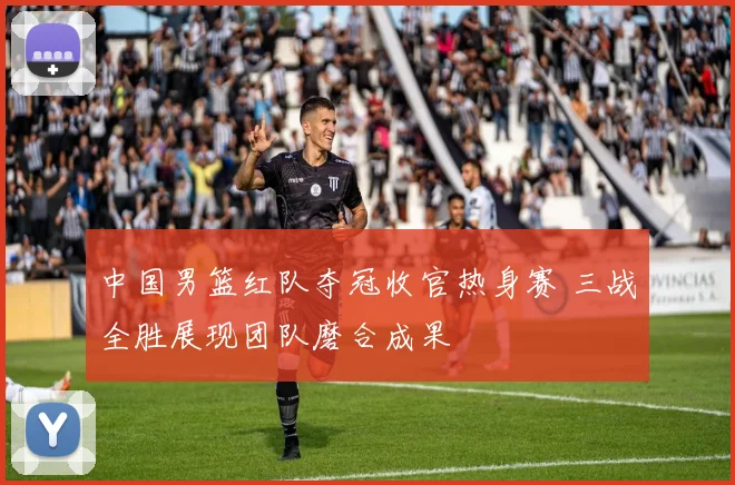 中国男篮红队夺冠收官热身赛 三战全胜展现团队磨合成果