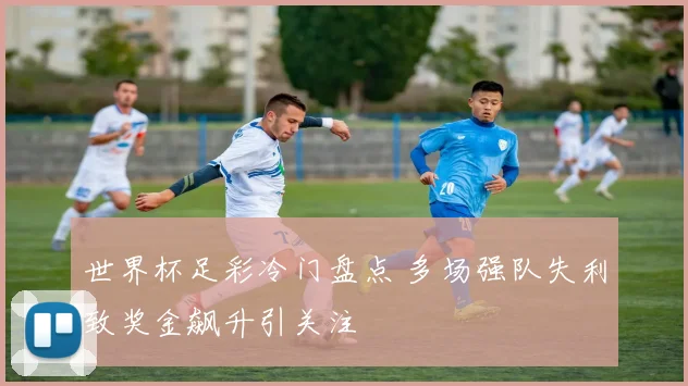 世界杯足彩冷门盘点 多场强队失利致奖金飙升引关注