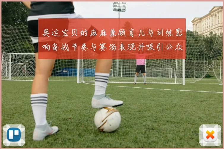 奥运宝贝的麻麻兼顾育儿与训练影响备战节奏与赛场表现并吸引公众关注