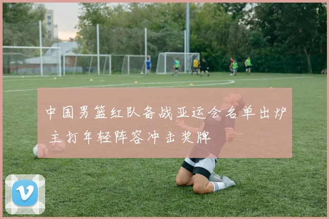 中国男篮红队备战亚运会名单出炉 主打年轻阵容冲击奖牌