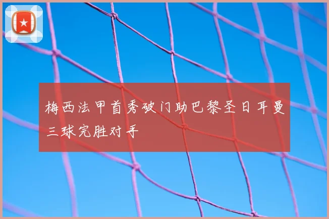 梅西法甲首秀破门助巴黎圣日耳曼三球完胜对手
