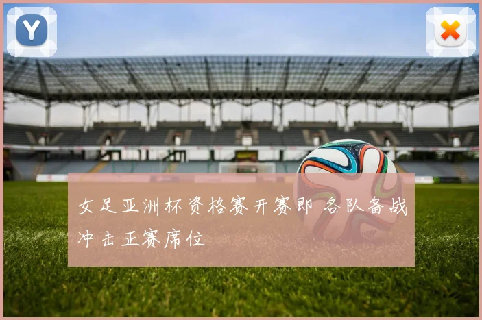 女足亚洲杯资格赛开赛即 各队备战冲击正赛席位