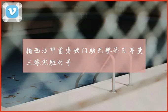 梅西法甲首秀破门助巴黎圣日耳曼三球完胜对手