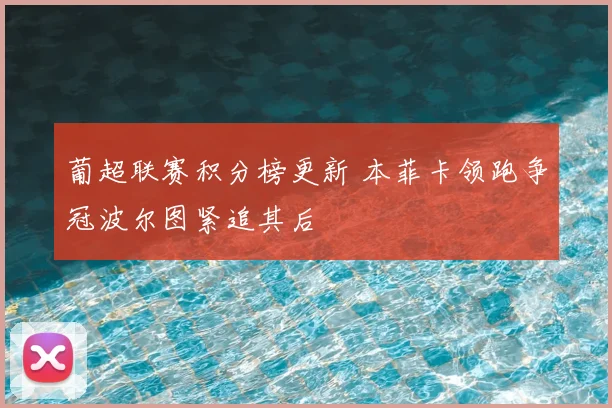 葡超联赛积分榜更新 本菲卡领跑争冠波尔图紧追其后