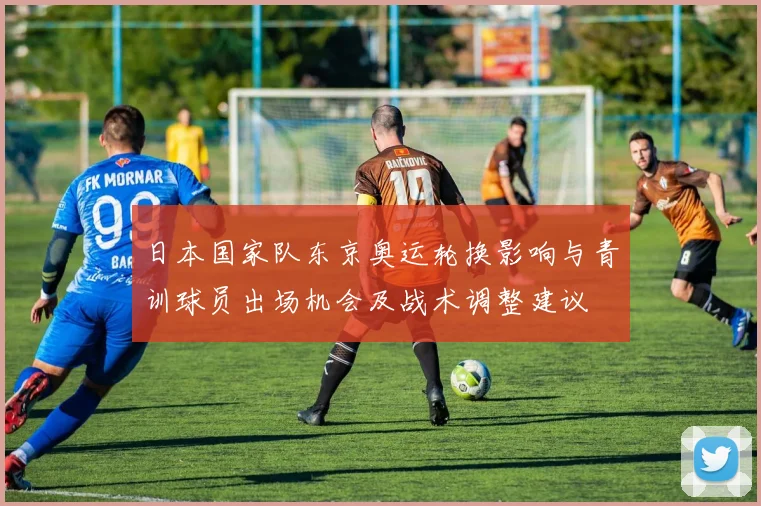 日本国家队东京奥运轮换影响与青训球员出场机会及战术调整建议