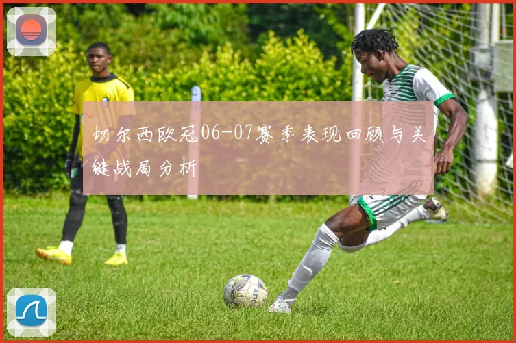 切尔西欧冠06-07赛季表现回顾与关键战局分析