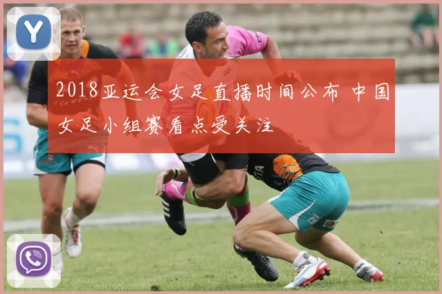 2018亚运会女足直播时间公布 中国女足小组赛看点受关注