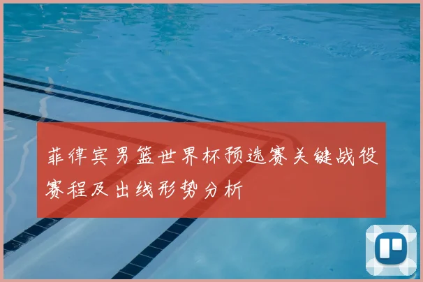 菲律宾男篮世界杯预选赛关键战役赛程及出线形势分析